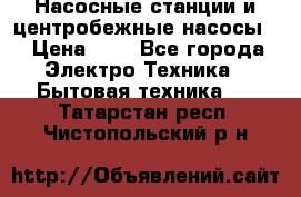 Насосные станции и центробежные насосы  › Цена ­ 1 - Все города Электро-Техника » Бытовая техника   . Татарстан респ.,Чистопольский р-н